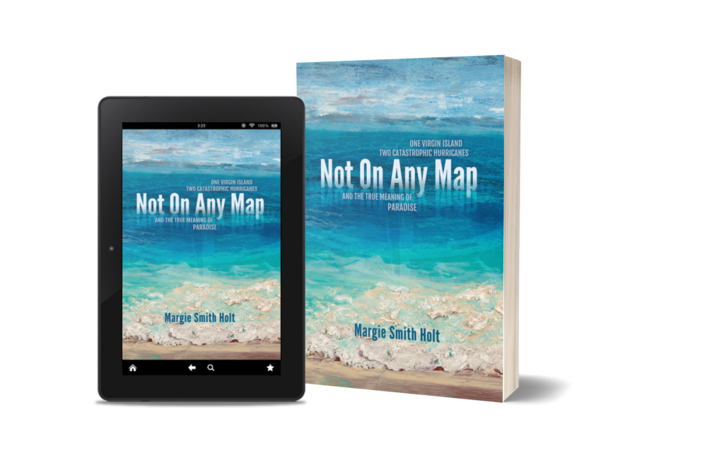 NOT ON ANY MAP: One Virgin Island, Two Catastrophic Hurricanes, and the True Meaning of Paradise memoir by Margie Smith Holt
